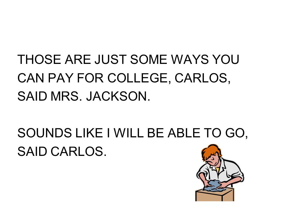 THOSE ARE JUST SOME WAYS YOU CAN PAY FOR COLLEGE, CARLOS, SAID MRS.