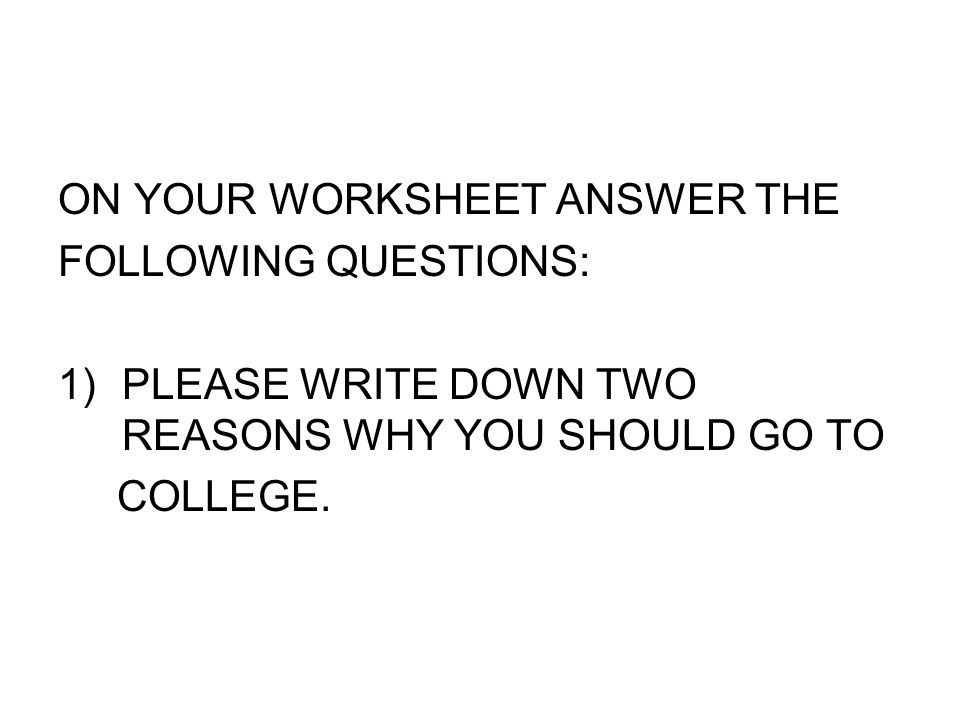ON YOUR WORKSHEET ANSWER THE FOLLOWING QUESTIONS: 1)PLEASE WRITE DOWN TWO REASONS WHY YOU SHOULD GO TO COLLEGE.
