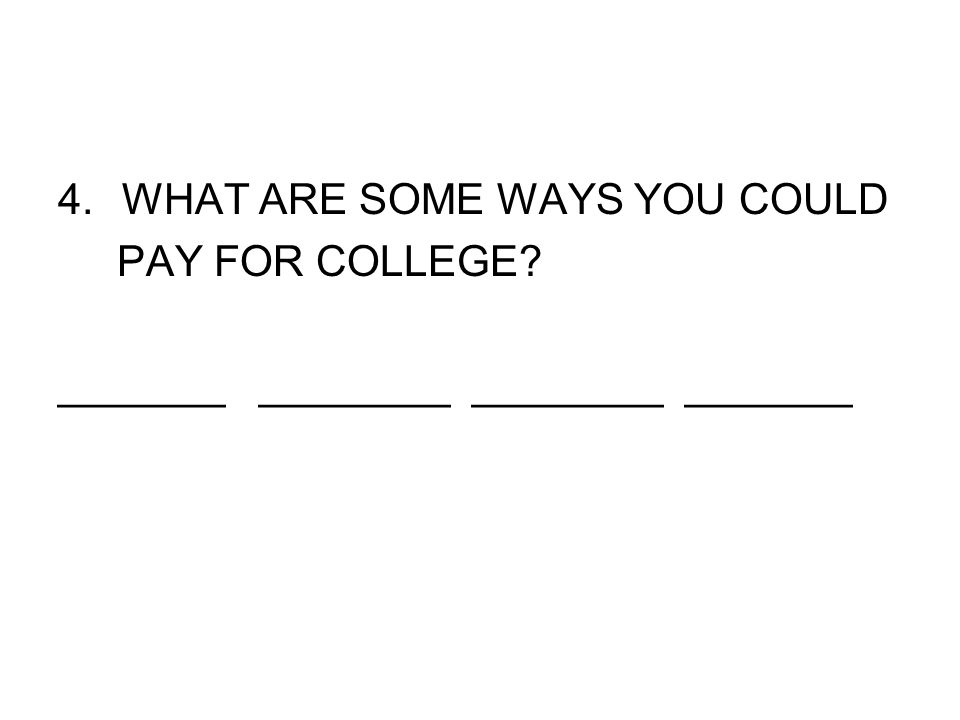 4.WHAT ARE SOME WAYS YOU COULD PAY FOR COLLEGE _______ ________ ________ _______