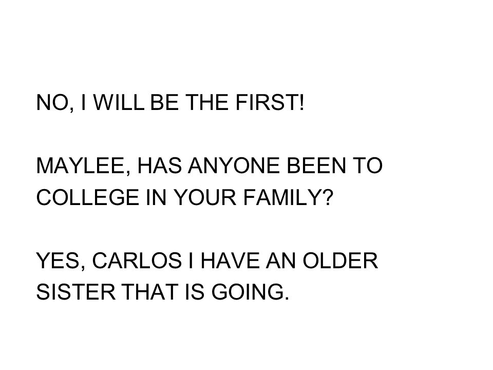NO, I WILL BE THE FIRST. MAYLEE, HAS ANYONE BEEN TO COLLEGE IN YOUR FAMILY.