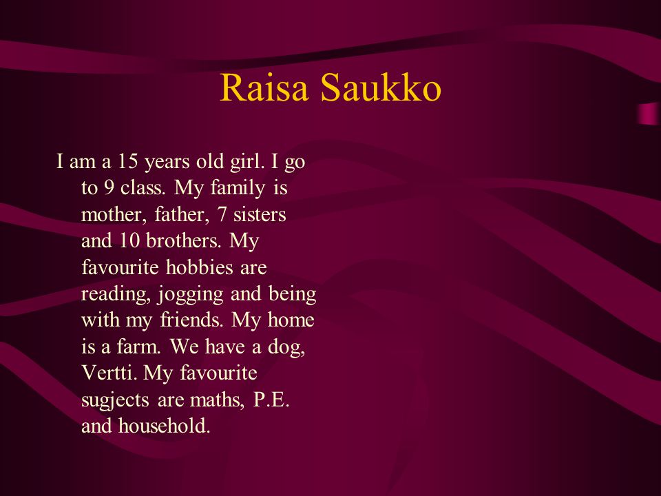 Raisa Saukko I am a 15 years old girl. I go to 9 class.