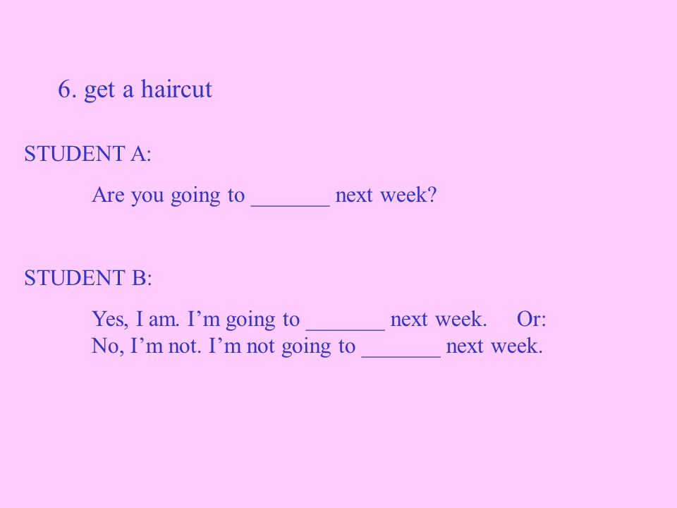6. get a haircut STUDENT A: Are you going to _______ next week.