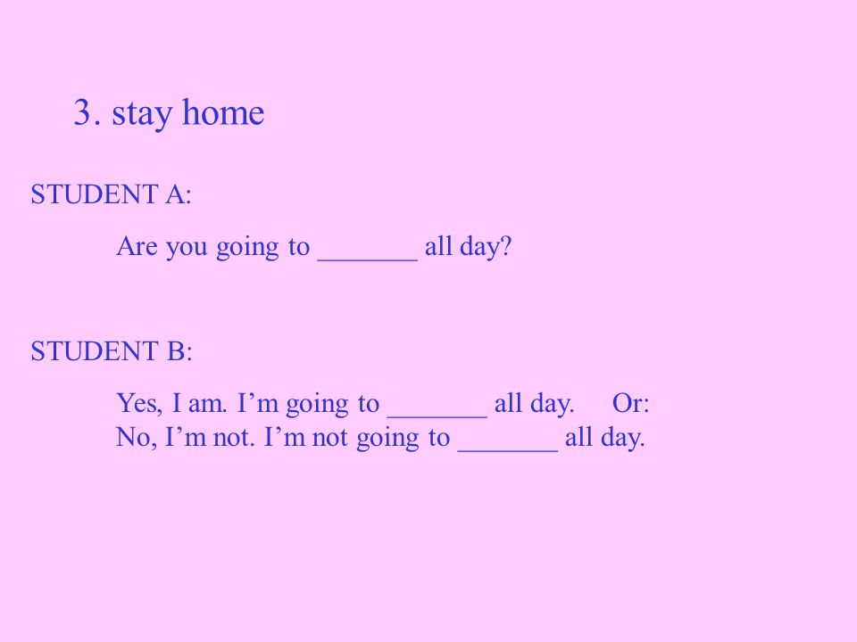 3. stay home STUDENT A: Are you going to _______ all day.
