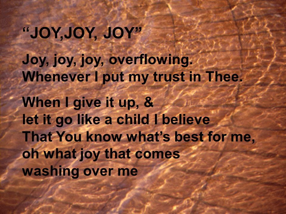 JOY,JOY, JOY Joy, joy, joy, overflowing. Whenever I put my trust in Thee.