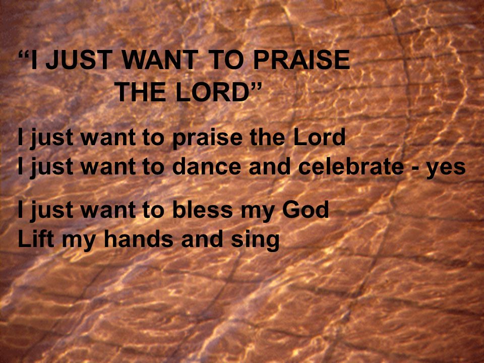 I JUST WANT TO PRAISE THE LORD I just want to praise the Lord I just want to dance and celebrate - yes I just want to bless my God Lift my hands and sing
