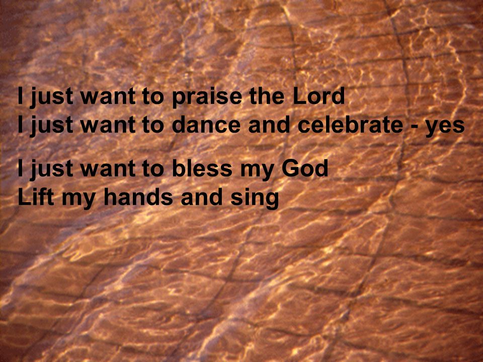 I just want to praise the Lord I just want to dance and celebrate - yes I just want to bless my God Lift my hands and sing
