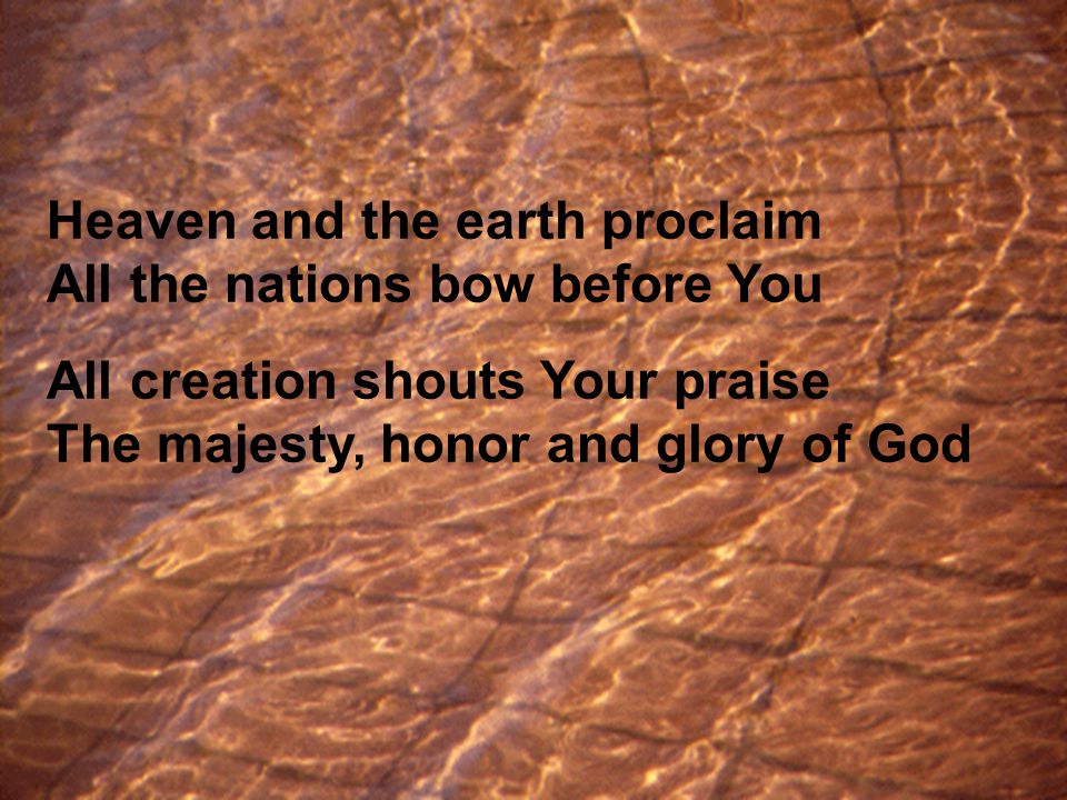 Heaven and the earth proclaim All the nations bow before You All creation shouts Your praise The majesty, honor and glory of God