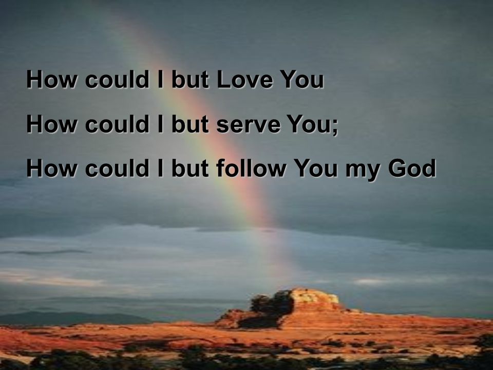 How could I but Love You How could I but serve You; How could I but follow You my God