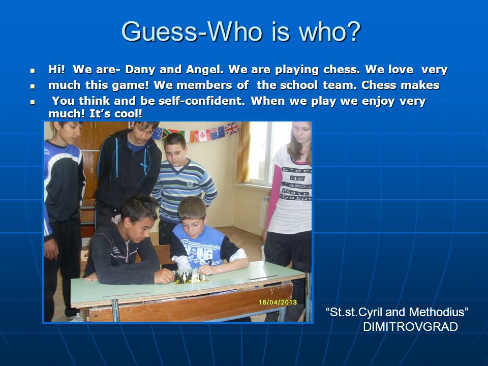 Guess-Who is who. Hi. We are- Dany and Angel. We are playing chess.