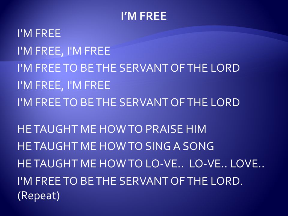 I’M FREE I M FREE I M FREE, I M FREE I M FREE TO BE THE SERVANT OF THE LORD I M FREE, I M FREE I M FREE TO BE THE SERVANT OF THE LORD HE TAUGHT ME HOW TO PRAISE HIM HE TAUGHT ME HOW TO SING A SONG HE TAUGHT ME HOW TO LO-VE..