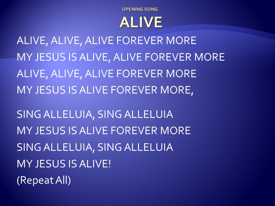 ALIVE, ALIVE, ALIVE FOREVER MORE MY JESUS IS ALIVE, ALIVE FOREVER MORE ALIVE, ALIVE, ALIVE FOREVER MORE MY JESUS IS ALIVE FOREVER MORE, SING ALLELUIA, SING ALLELUIA MY JESUS IS ALIVE FOREVER MORE SING ALLELUIA, SING ALLELUIA MY JESUS IS ALIVE.