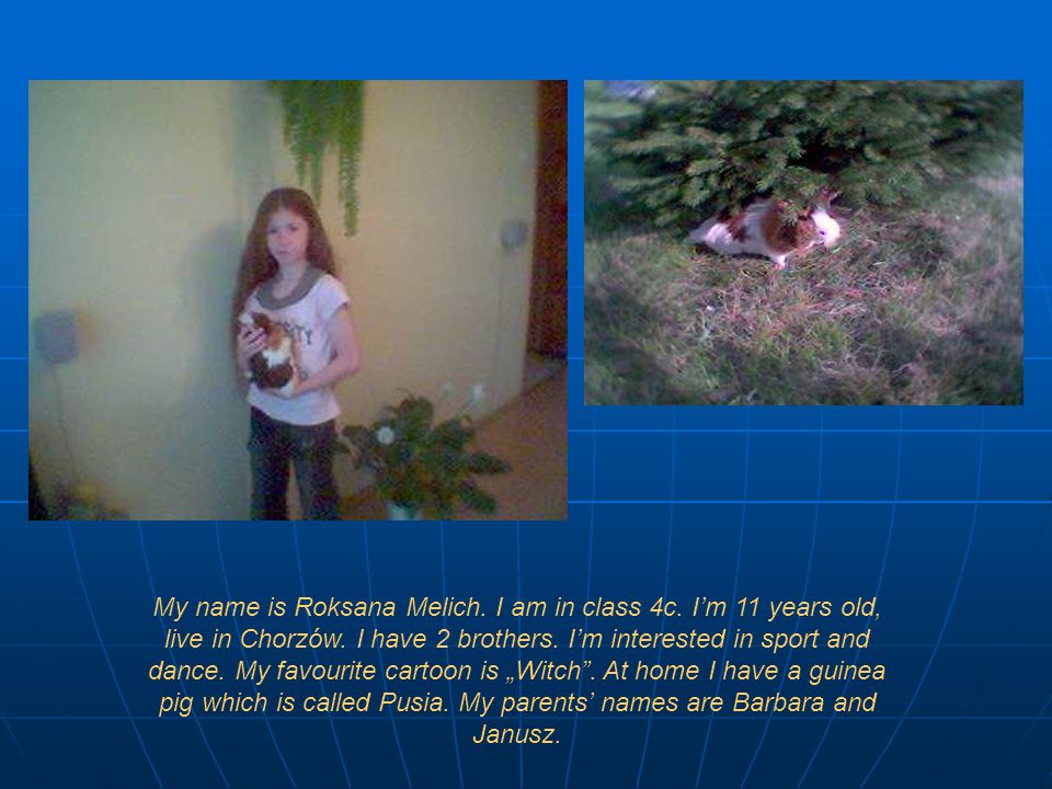 My name is Roksana Melich. I am in class 4c. I’m 11 years old, live in Chorzów.