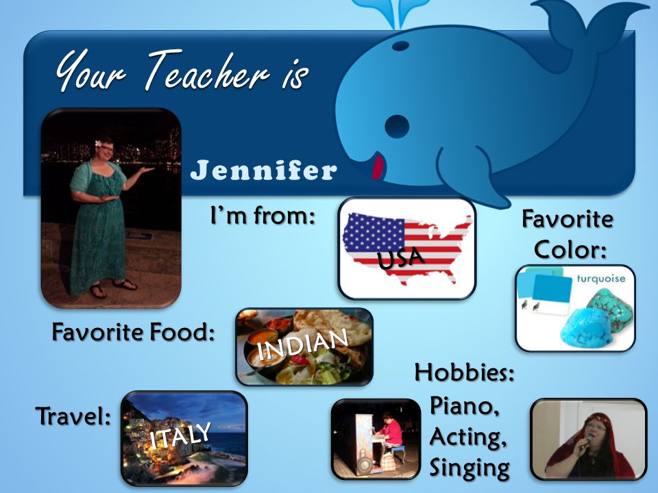 Your Teacher is Jennifer Travel: I’m from: USA FavoriteColor: Favorite Food: Hobbies: INDIAN Piano, Acting, Singing ITALY