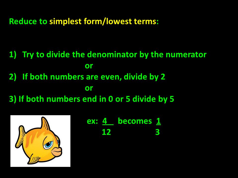 Reduce to simplest form/lowest terms: 1)Try to divide the denominator by the numerator or 2)If both numbers are even, divide by 2 or 3) If both numbers end in 0 or 5 divide by 5 ex: 4 becomes