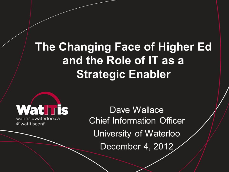 The Changing Face of Higher Ed and the Role of IT as a Strategic Enabler Dave Wallace Chief Information Officer University of Waterloo December 4, 2012