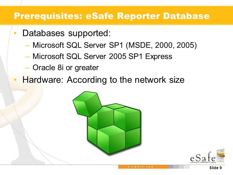 Slide 9 Prerequisites: eSafe Reporter Database Databases supported: –Microsoft SQL Server SP1 (MSDE, 2000, 2005) –Microsoft SQL Server 2005 SP1 Express –Oracle 8i or greater Hardware: According to the network size