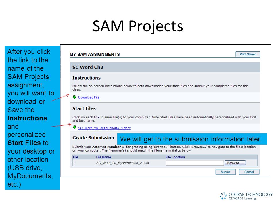SAM Projects After you click the link to the name of the SAM Projects assignment, you will want to download or Save the Instructions and personalized Start Files to your desktop or other location (USB drive, MyDocuments, etc.) We will get to the submission information later.