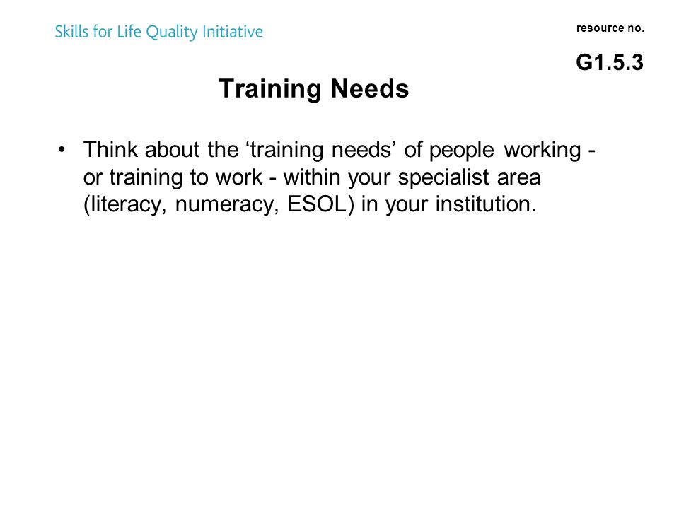 Think about the ‘training needs’ of people working - or training to work - within your specialist area (literacy, numeracy, ESOL) in your institution.