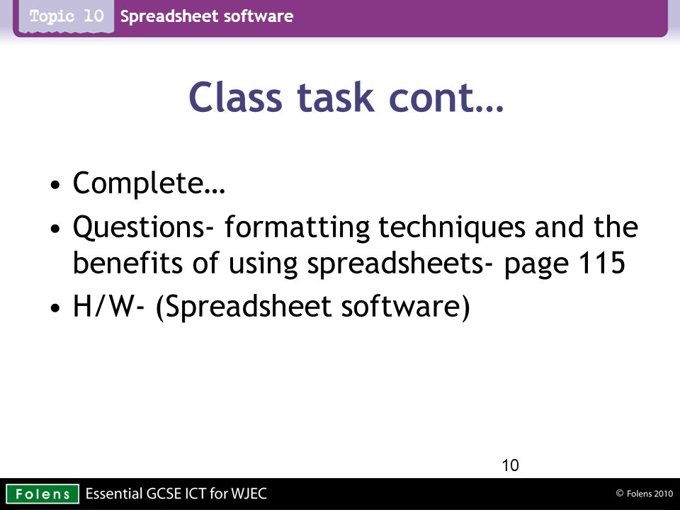 Spreadsheet software Class task cont… Complete… Questions- formatting techniques and the benefits of using spreadsheets- page 115 H/W- (Spreadsheet software) 10