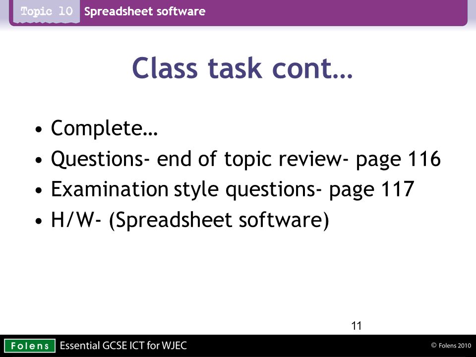 Spreadsheet software Class task cont… Complete… Questions- end of topic review- page 116 Examination style questions- page 117 H/W- (Spreadsheet software) 11