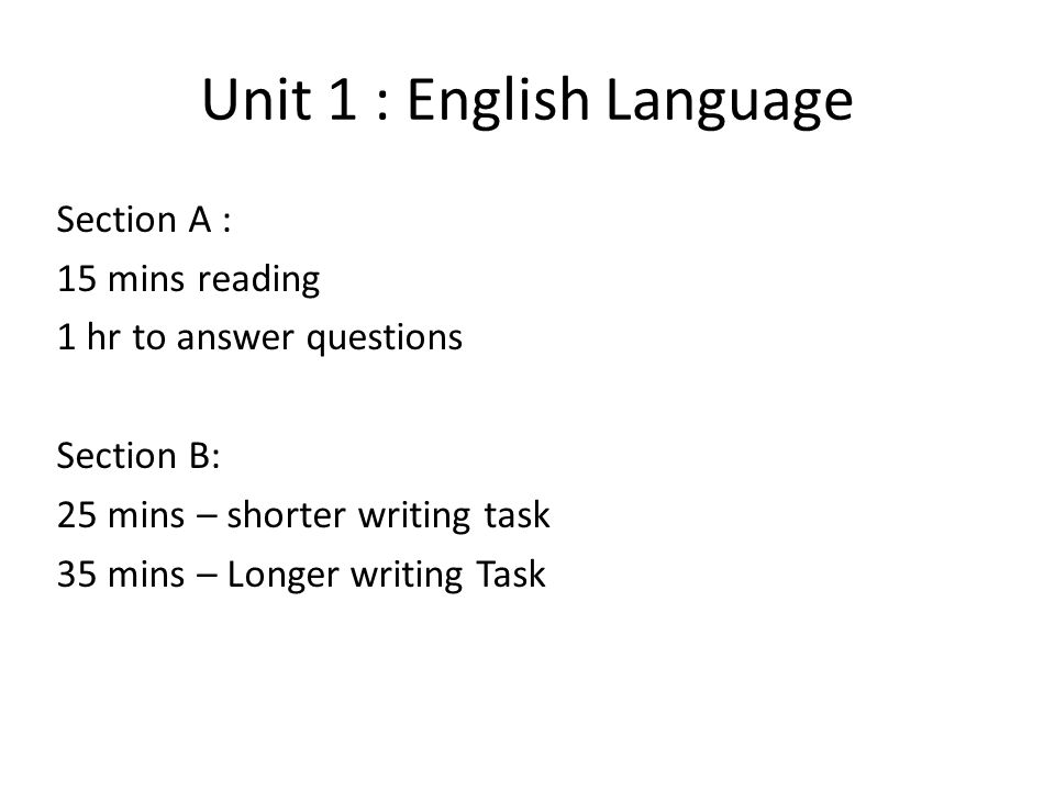 Unit 1 : English Language Section A : 15 mins reading 1 hr to answer questions Section B: 25 mins – shorter writing task 35 mins – Longer writing Task
