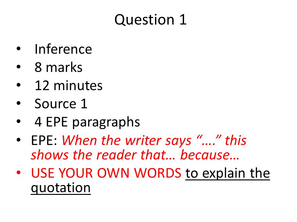 Question 1 Inference 8 marks 12 minutes Source 1 4 EPE paragraphs EPE: When the writer says …. this shows the reader that… because… USE YOUR OWN WORDS to explain the quotation