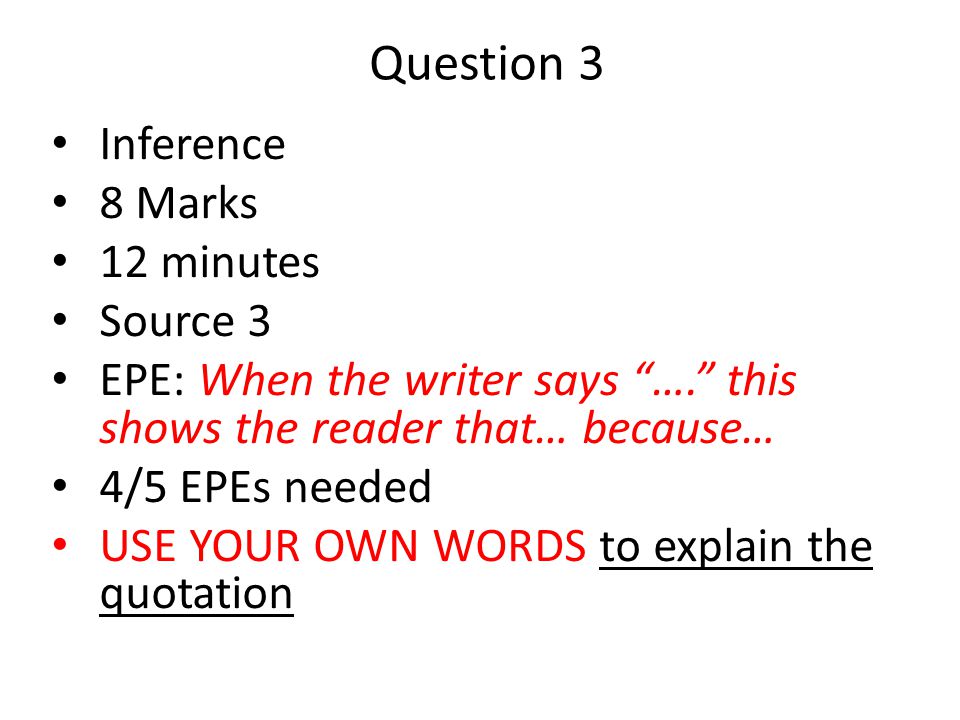 Question 3 Inference 8 Marks 12 minutes Source 3 EPE: When the writer says …. this shows the reader that… because… 4/5 EPEs needed USE YOUR OWN WORDS to explain the quotation