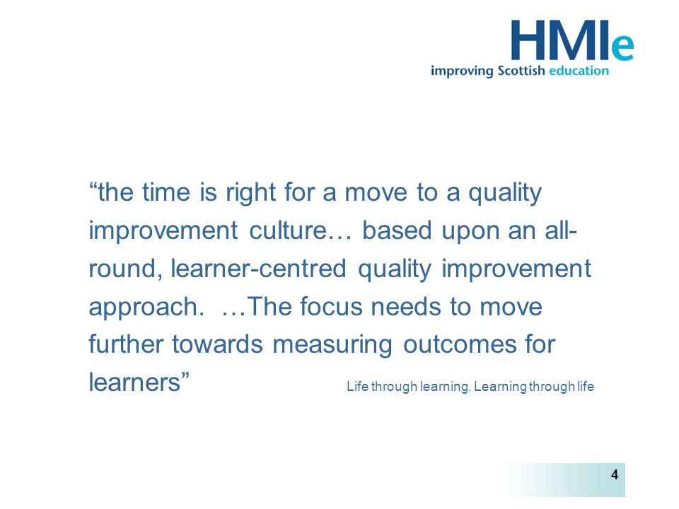HM Inspectorate of Education 4 the time is right for a move to a quality improvement culture… based upon an all- round, learner-centred quality improvement approach.