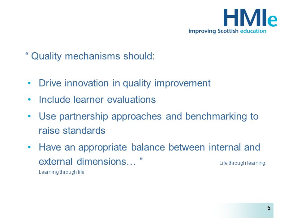 HM Inspectorate of Education 5 Drive innovation in quality improvement Include learner evaluations Use partnership approaches and benchmarking to raise standards Have an appropriate balance between internal and external dimensions… Life through learning.