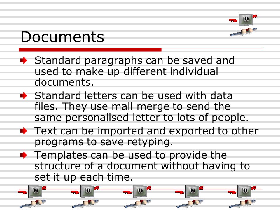 Documents Standard paragraphs can be saved and used to make up different individual documents.