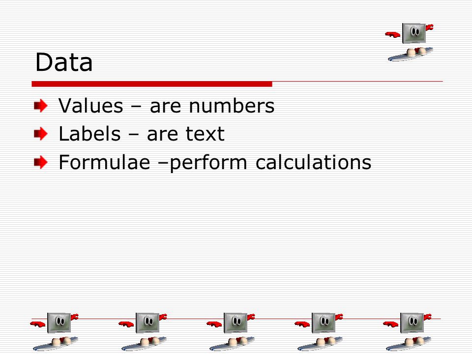 Data Values – are numbers Labels – are text Formulae –perform calculations