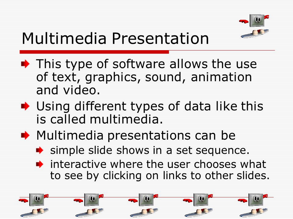 Multimedia Presentation This type of software allows the use of text, graphics, sound, animation and video.