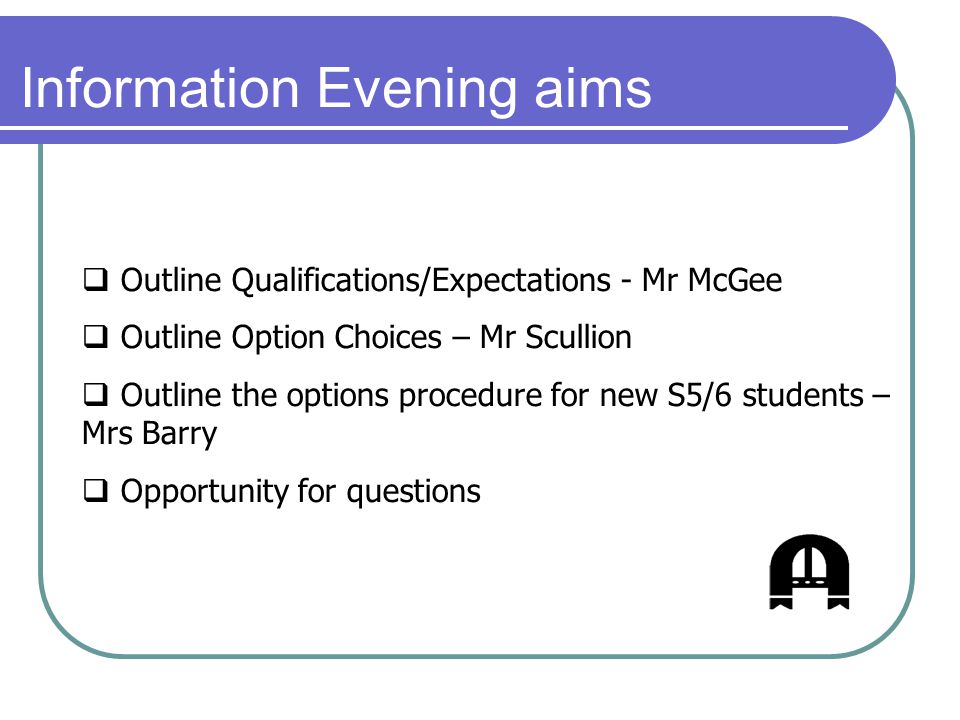 Information Evening aims  Outline Qualifications/Expectations - Mr McGee  Outline Option Choices – Mr Scullion  Outline the options procedure for new S5/6 students – Mrs Barry  Opportunity for questions