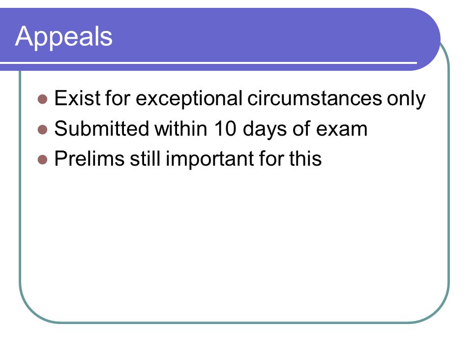 Appeals Exist for exceptional circumstances only Submitted within 10 days of exam Prelims still important for this