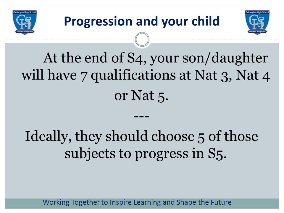 Progression and your child At the end of S4, your son/daughter will have 7 qualifications at Nat 3, Nat 4 or Nat 5.