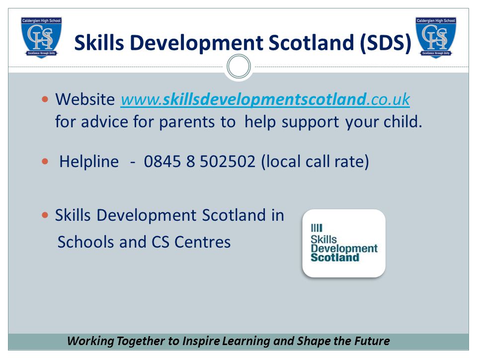 Skills Development Scotland (SDS) Website   for advice for parents to help support your child.  Helpline (local call rate) Skills Development Scotland in Schools and CS Centres Working Together to Inspire Learning and Shape the Future