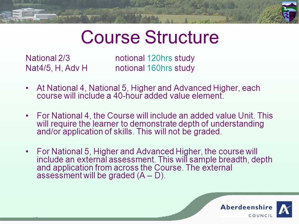 Course Structure National 2/3notional 120hrs study Nat4/5, H, Adv Hnotional 160hrs study At National 4, National 5, Higher and Advanced Higher, each course will include a 40-hour added value element.