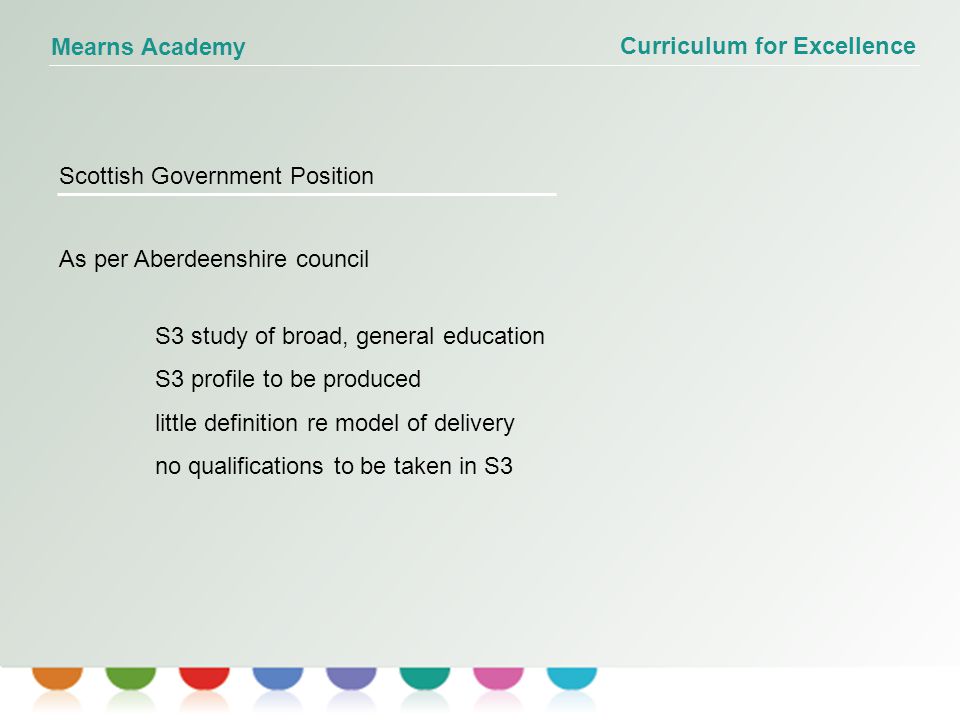 Curriculum for Excellence Mearns Academy Scottish Government Position As per Aberdeenshire council S3 study of broad, general education S3 profile to be produced little definition re model of delivery no qualifications to be taken in S3