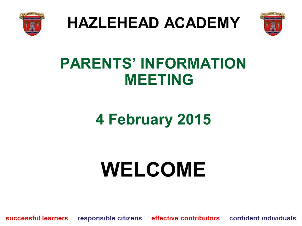 PARENTS’ INFORMATION MEETING 4 February 2015 WELCOME successful learners responsible citizens effective contributors confident individuals HAZLEHEAD ACADEMY
