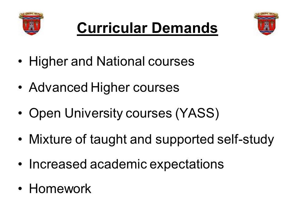 Curricular Demands Higher and National courses Advanced Higher courses Open University courses (YASS) Mixture of taught and supported self-study Increased academic expectations Homework