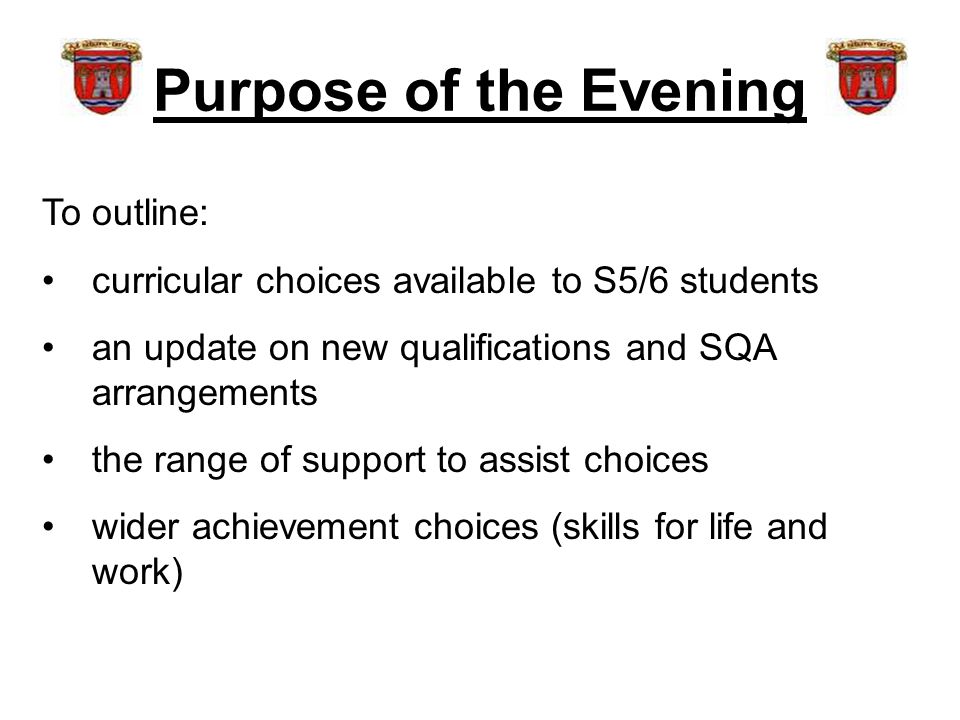 Purpose of the Evening To outline: curricular choices available to S5/6 students an update on new qualifications and SQA arrangements the range of support to assist choices wider achievement choices (skills for life and work)