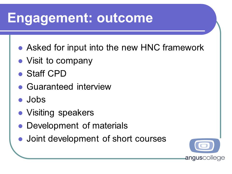 Engagement: outcome Asked for input into the new HNC framework Visit to company Staff CPD Guaranteed interview Jobs Visiting speakers Development of materials Joint development of short courses