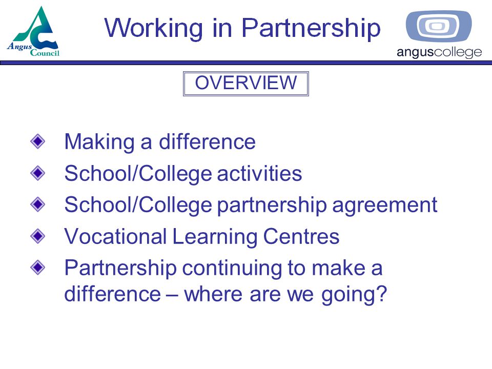 OVERVIEW Making a difference School/College activities School/College partnership agreement Vocational Learning Centres Partnership continuing to make a difference – where are we going
