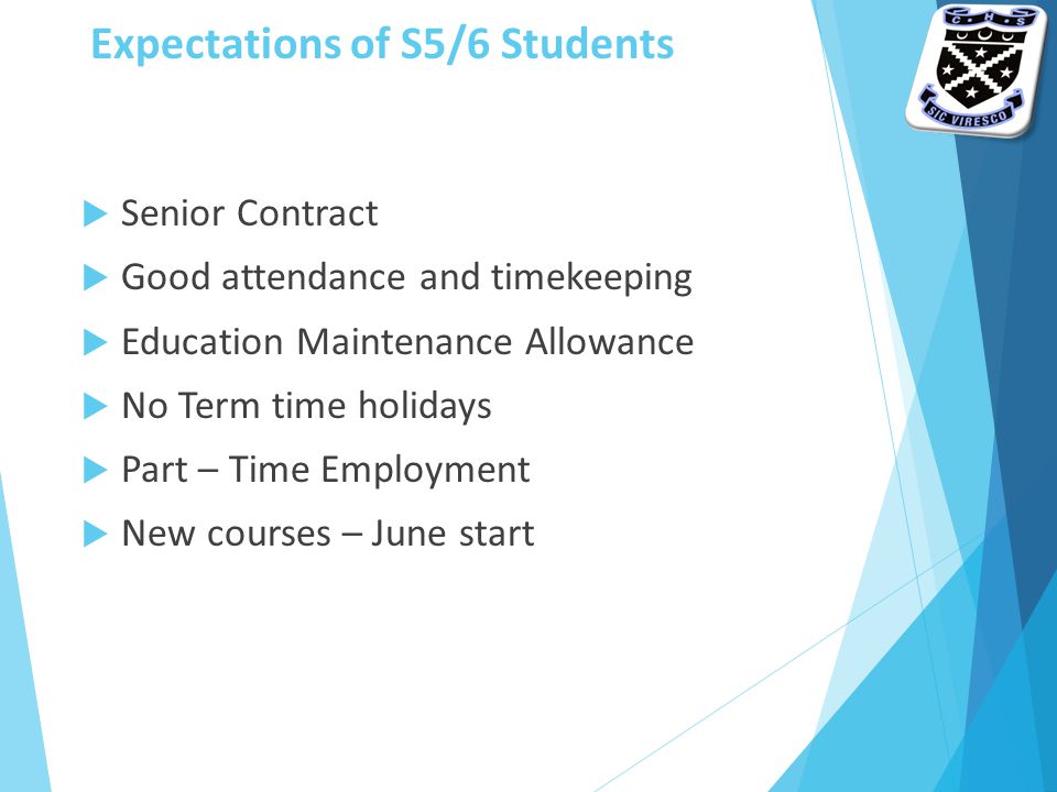Expectations of S5/6 Students  Senior Contract  Good attendance and timekeeping  Education Maintenance Allowance  No Term time holidays  Part – Time Employment  New courses – June start