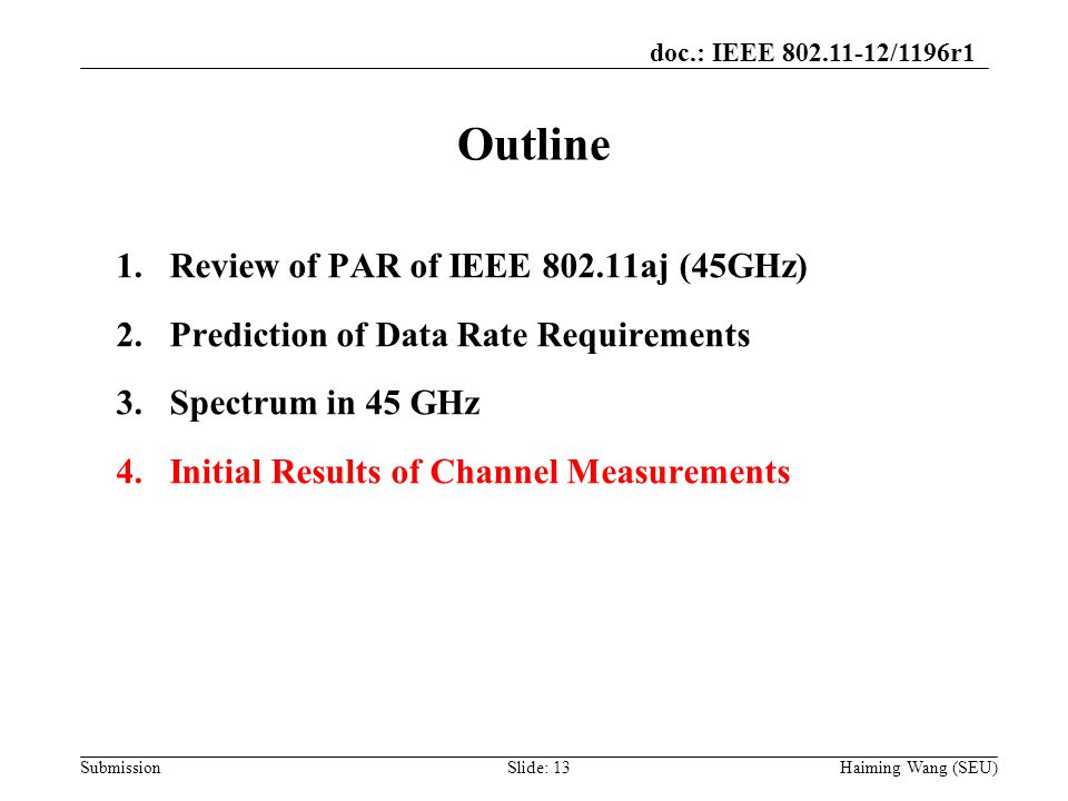 doc.: IEEE /1196r1 Submission Outline Haiming Wang (SEU) 1.Review of PAR of IEEE aj (45GHz) 2.Prediction of Data Rate Requirements 3.Spectrum in 45 GHz 4.Initial Results of Channel Measurements Slide: 13