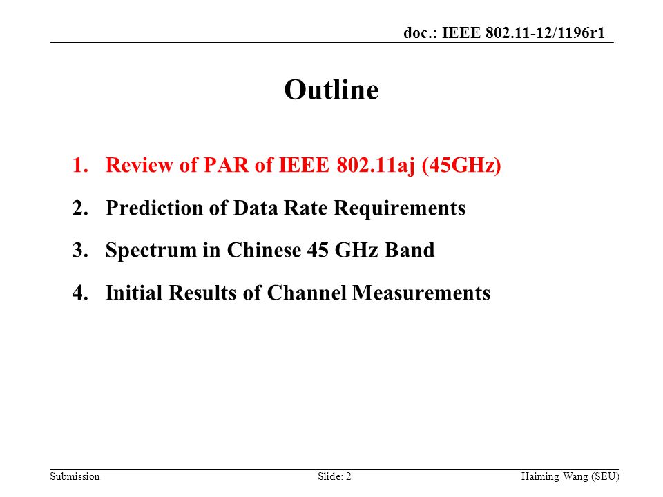 doc.: IEEE /1196r1 Submission Outline Haiming Wang (SEU) 1.Review of PAR of IEEE aj (45GHz) 2.Prediction of Data Rate Requirements 3.Spectrum in Chinese 45 GHz Band 4.Initial Results of Channel Measurements Slide: 2