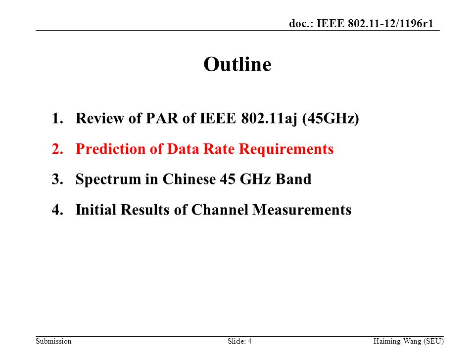doc.: IEEE /1196r1 Submission Outline Haiming Wang (SEU) 1.Review of PAR of IEEE aj (45GHz) 2.Prediction of Data Rate Requirements 3.Spectrum in Chinese 45 GHz Band 4.Initial Results of Channel Measurements Slide: 4
