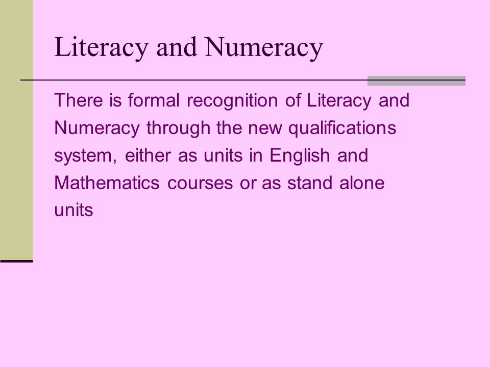 Literacy and Numeracy There is formal recognition of Literacy and Numeracy through the new qualifications system, either as units in English and Mathematics courses or as stand alone units