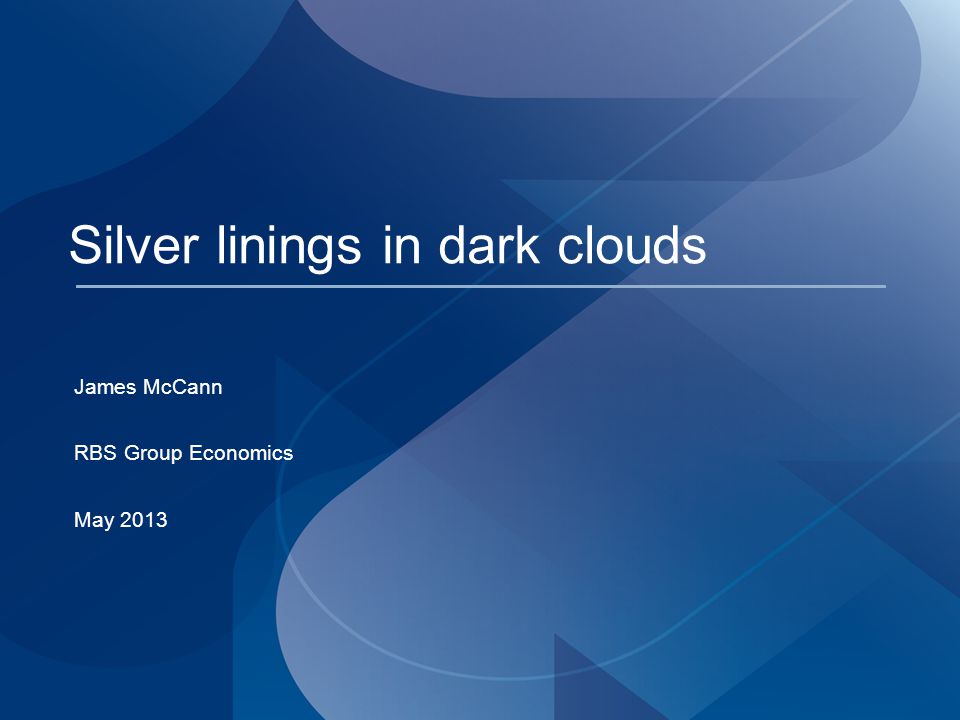 Silver linings in dark clouds James McCann RBS Group Economics May 2013
