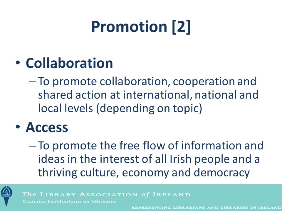 Promotion [2] Collaboration – To promote collaboration, cooperation and shared action at international, national and local levels (depending on topic) Access – To promote the free flow of information and ideas in the interest of all Irish people and a thriving culture, economy and democracy